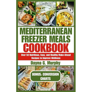 Mediterranean Freezer Meals Cookbook: Over 50 Nutritious, Easy and Healthy Make-Ahead Recipes to Improve Wellness
