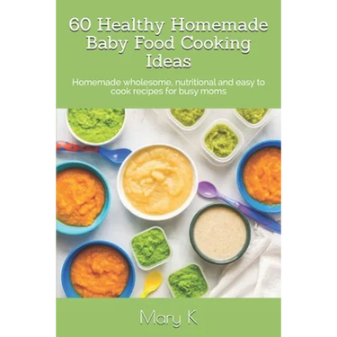 60 Healthy Homemade Baby Food Cooking Ideas: Homemade wholesome, nutritional and easy to cook recipes for busy moms