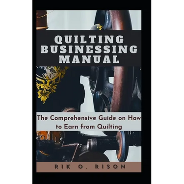 Quilting Businessing Manual: The Comprehensive Guide on How to Earn from Quilting
