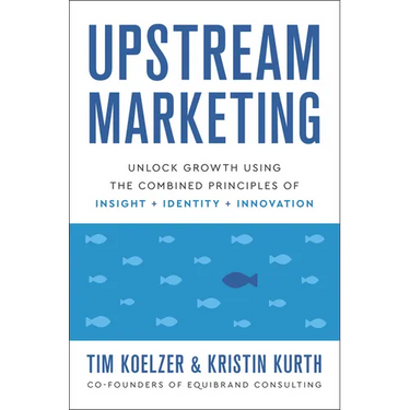 Upstream Marketing: Unlock Growth Using the Combined Principles of Insight, Identity, and Innovation