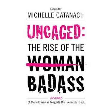 Uncaged: The Rise of the Badass: 26 Stories of the Wild Woman to Ignite the Fire in your Soul