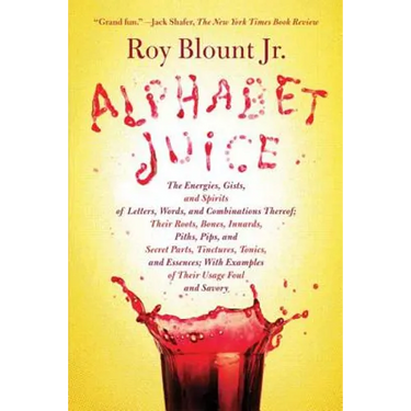 Alphabet Juice: The Energies, Gists, and Spirits of Letters, Words, and Combinations Thereof; Their Roots, Bones, Innards, Piths, Pips