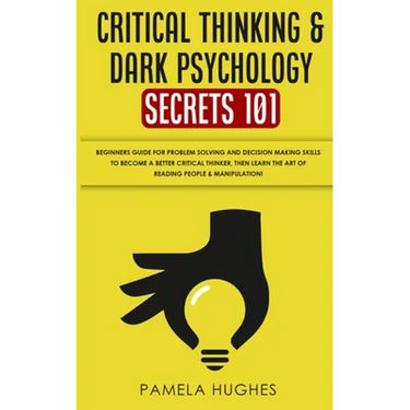 Critical Thinking & Dark Psychology Secrets 101: Beginners Guide for Problem Solving and Decision Making skills to become a better Critical Thinker, t