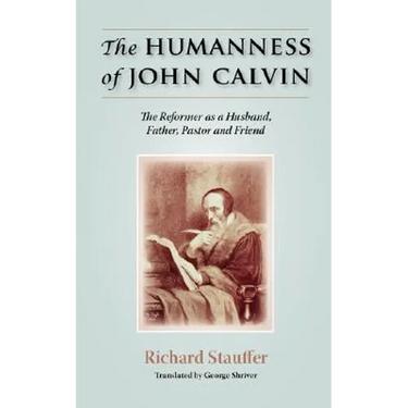The Humanness of John Calvin: The Reformer as a Husband, Father, Pastor & Friend