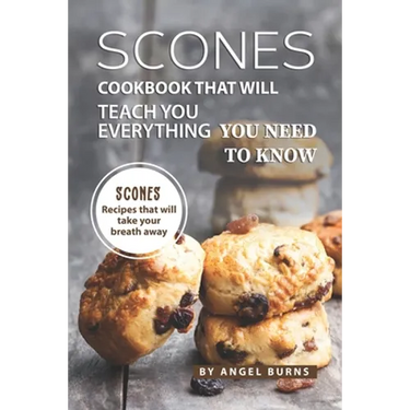 Scones Cookbook That Will Teach You Everything You Need to Know: Scones Recipes That Will Take Your Breath Away
