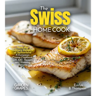 The Swiss Home Cook: Taste the Culinary Delights of Switzerland - A European Cuisine Cookbook with 100+ Recipes and Stunning Pictures