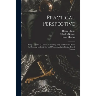 Practical Perspective: Being a Course of Lessons, Exhibiting Easy and Concise Rules for Drawing Justly All Sorts of Objects: Adapted to the U