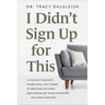I Didn't Sign Up for This: A Couples Therapist Shares Real-Life Stories of Breaking Patterns and Finding Joy in Relationships ... Including Her Own
