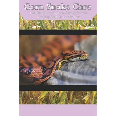 Corn Snake Care: The Complete Guide to Caring for and Keeping Corn Snakes as Pets