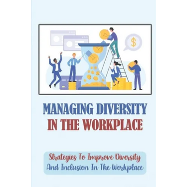 Managing Diversity In The Workplace: Strategies To Improve Diversity And Inclusion In The Workplace: Workplace Diversity