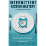 Intermittent Fasting Mastery (Complete Beginners Guide): A Fast, Easy Plan For Rapid Weight & Fat Loss - Including Spiritual Fasting, Prayer, Motivati