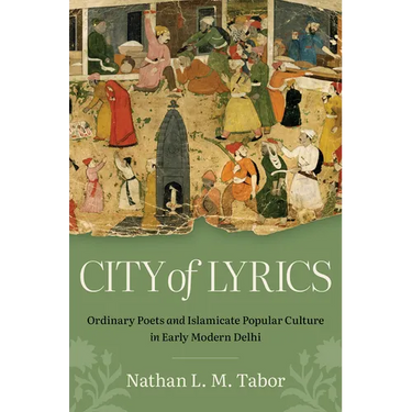 City of Lyrics: Ordinary Poets and Islamicate Popular Culture in Early Modern Delhi