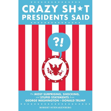 Crazy Sh*t Presidents Said: The Most Surprising, Shocking, and Stupid Statements from George Washington to Donald Trump