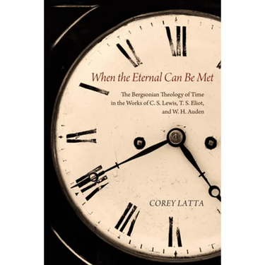 When the Eternal Can Be Met: The Bergsonian Theology of Time in the Works of C. S. Lewis, T. S. Eliot, and W. H. Auden