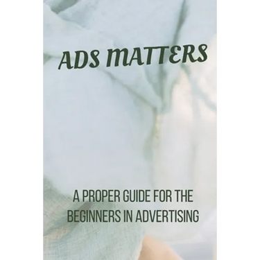 Ads Matters!: A Proper Guide for The Beginners in Advertising
