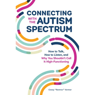 Connecting with the Autism Spectrum: How to Talk, How to Listen, and Why You Shouldn't Call It High-Functioning