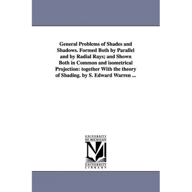General Problems of Shades and Shadows. Formed Both by Parallel and by Radial Rays; And Shown Both in Common and Isometrical Projection: Together with