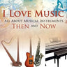I Love Music: All About Musical Instruments Then and Now