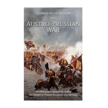 The Austro-Prussian War: The History and Legacy of the Conflict that Resulted in Prussian Dominance over Germany
