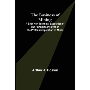 The Business of Mining; A brief non-technical exposition of the principles involved in the profitable operation of mines