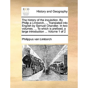 The History of the Inquisition. by Philip a Limborch, ... Translated Into English by Samuel Chandler. in Two Volumes. ... to Which Is Prefixed, a Larg