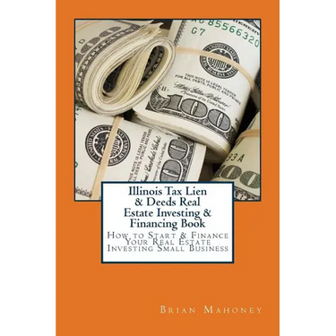 Illinois Tax Lien & Deeds Real Estate Investing & Financing Book: How to Start & Finance Your Real Estate Investing Small Business