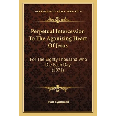 Perpetual Intercession To The Agonizing Heart Of Jesus: For The Eighty Thousand Who Die Each Day (1871)