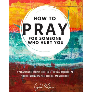 How to Pray For Someone Who Hurt You: 21 Prayers to help you let go of the past and redefine your relationships, your attitude, and your faith
