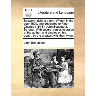 Bosworth-Field: A Poem. Written in the Year 1629. and Dedicated to King Charles I. by Sir John Beaumont, Baronet. with Several Verses