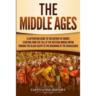 The Middle Ages: A Captivating Guide to the History of Europe, Starting from the Fall of the Western Roman Empire Through the Black Death to the Begin