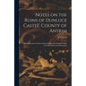 Notes on the Ruins of Dunluce Castle, County of Antrim: With Explanation of a Reconstructed Plan of the Earlier Fortress / the MacUillins and MacDonne