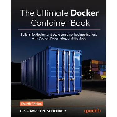 The Ultimate Docker Container Book - Fourth Edition: Build, ship, deploy, and scale containerized applications with Docker, Kubernetes, and the cloud