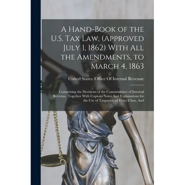 A Hand-Book of the U.S. Tax Law, (Approved July 1, 1862) With All the Amendments, to March 4, 1863: Comprising the Decisions of the Commissioner of In