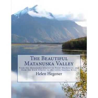 The Beautiful Matanuska Valley: From the Matanuska Glacier to Point Mackenzie, and from the Knik Glacier to the Little Susitna River