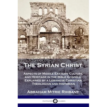 The Syrian Christ: Aspects of Middle Eastern Culture and Heritage in the Bible Gospels, Explained by a Lebanese Christian Theologian and Historian