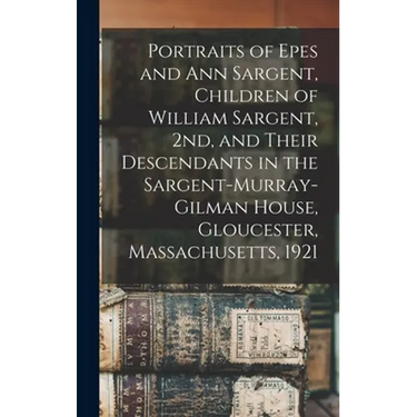 Portraits of Epes and Ann Sargent, Children of William Sargent, 2nd, and Their Descendants in the Sargent-Murray-Gilman House, Gloucester, Massachuset