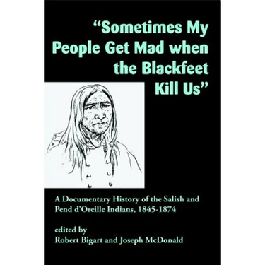 Sometimes My People Get Mad When the Blackfeet Kill Us: A Documentary History of the Salish and Pend d'Oreille Indians, 1845-1874
