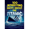 100 Interesting Facts about the Titanic: Discover the History and Secrets of the Legendary Ship - An Unmissable Gift for Kids Exclusive Bonuses