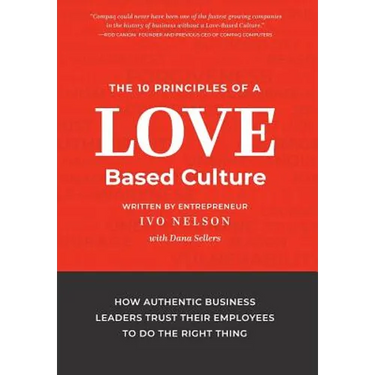 The 10 Principles of a Love-Based Culture: How Authentic Business Leaders Trust Their Employees To Do The Right Thing