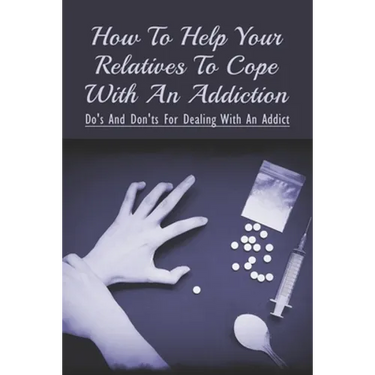 How To Help Your Relatives To Cope With An Addiction: Do's And Don'ts For Dealing With An Addict: How To Help An Addicted Friend Or Relative