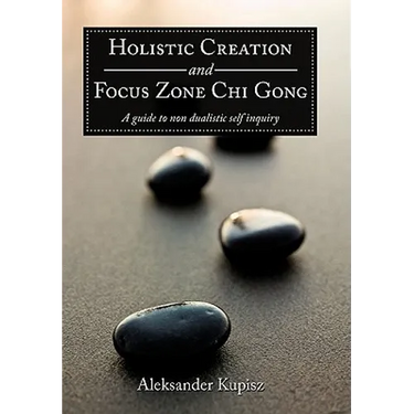 Holistic Creation and Focus Zone Chi Gong: A guide to non dualistic self inquiry
