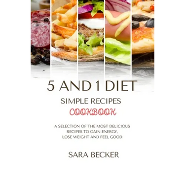 5 and 1 Diet Simple Recipes Cookbook: A Selection of the most Delicious Recipes to Gain Energy, Lose Weight and Feel Good