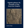 Tiglath-pileser III, Founder of the Assyrian Empire