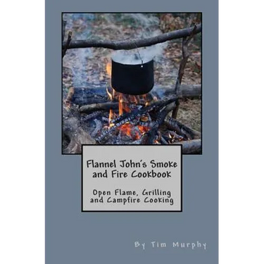 Flannel John's Smoke and Fire Cookbook: Open Flame, Grilling and Campfire Cooking