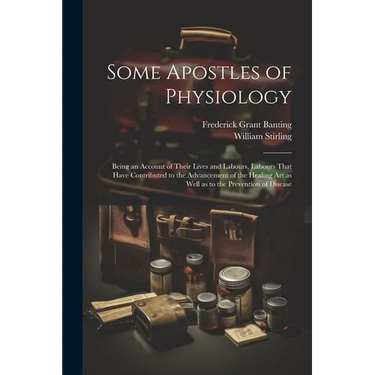 Some Apostles of Physiology: Being an Account of Their Lives and Labours, Labours That Have Contributed to the Advancement of the Healing art as We