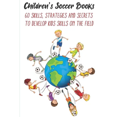 Children's Soccer Books 60 Skills, Strategies And Secrets To Develop Kids Skills On The Field: Develop Their Skills On The Field