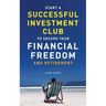 Start A Successful Investment Club to Secure Your Financial Freedom and Retirement: It's Time to Maximize Your Investment Potential and Do it NOW
