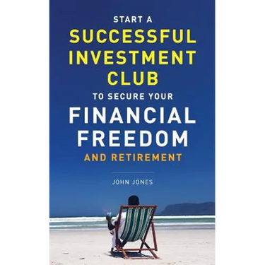 Start A Successful Investment Club to Secure Your Financial Freedom and Retirement: It's Time to Maximize Your Investment Potential and Do it NOW