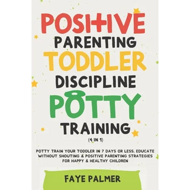 Positive Parenting, Toddler Discipline & Potty Training (4 in 1): Potty Train Your Toddler In 7 Days Or Less, Educate Without Shouting & Positive Pare