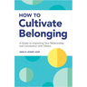 How to Cultivate Belonging: A Guide to Improving Your Relationship and Connection with Others